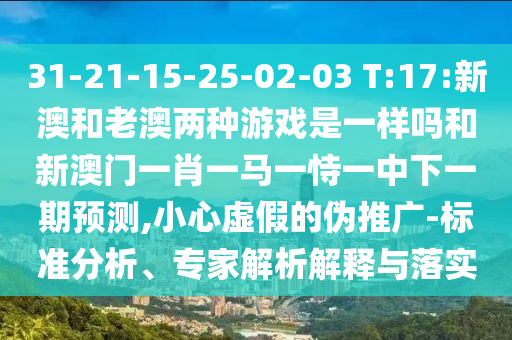 31-21-15-25-02-03 T:17:新澳和老澳兩種游戲是一樣嗎和新澳門一肖一馬一恃一中下一期預(yù)測,小心虛假的偽推廣-標準分析、專家解析解釋與落實