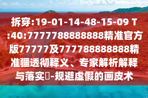 拆穿:19-01-14-48-15-09 T:40:7777788888888精準(zhǔn)官方版77777及777788888888精準(zhǔn)疆透徹釋義、專家解析解釋與落實(shí)?-規(guī)避虛假的畫皮術(shù)