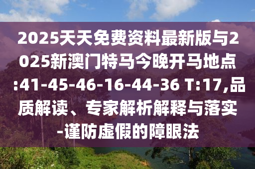 2025天天免費(fèi)資料最新版與2025新澳門特馬今晚開馬地點(diǎn):41-45-46-16-44-36 T:17,品質(zhì)解讀、專家解析解釋與落實(shí)-謹(jǐn)防虛假的障眼法