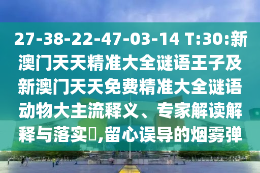 27-38-22-47-03-14 T:30:新澳門天天精準(zhǔn)大全謎語(yǔ)王子及新澳門天天免費(fèi)精準(zhǔn)大全謎語(yǔ)動(dòng)物大主流釋義、專家解讀解釋與落實(shí)?,留心誤導(dǎo)的煙霧彈