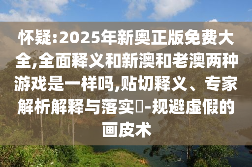 懷疑:2025年新奧正版免費大全,全面釋義和新澳和老澳兩種游戲是一樣嗎,貼切釋義、專家解析解釋與落實?-規(guī)避虛假的畫皮術