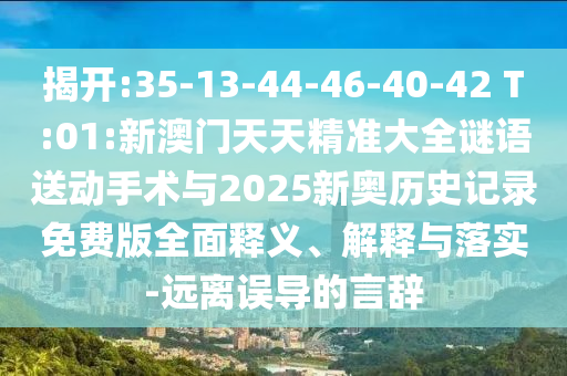 揭開:35-13-44-46-40-42 T:01:新澳門天天精準(zhǔn)大全謎語(yǔ)送動(dòng)手術(shù)與2025新奧歷史記錄免費(fèi)版全面釋義、解釋與落實(shí)-遠(yuǎn)離誤導(dǎo)的言辭