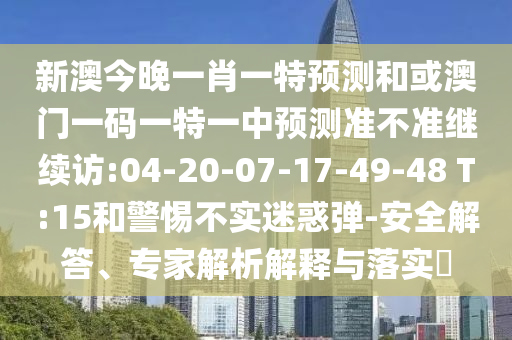 新澳今晚一肖一特預(yù)測(cè)和或澳門一碼一特一中預(yù)測(cè)準(zhǔn)不準(zhǔn)繼續(xù)訪:04-20-07-17-49-48 T:15和警惕不實(shí)迷惑彈-安全解答、專家解析解釋與落實(shí)?
