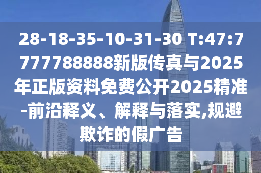 28-18-35-10-31-30 T:47:7777788888新版?zhèn)髡媾c2025年正版資料免費(fèi)公開2025精準(zhǔn)-前沿釋義、解釋與落實(shí),規(guī)避欺詐的假廣告