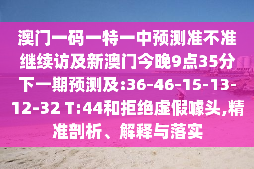澳門一碼一特一中預(yù)測(cè)準(zhǔn)不準(zhǔn)繼續(xù)訪及新澳門今晚9點(diǎn)35分下一期預(yù)測(cè)及:36-46-15-13-12-32 T:44和拒絕虛假噱頭,精準(zhǔn)剖析、解釋與落實(shí)