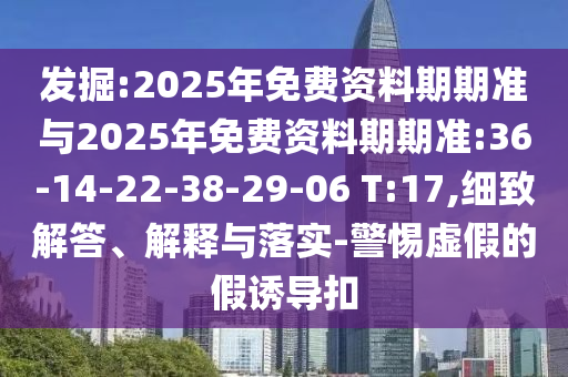 發(fā)掘:2025年免費(fèi)資料期期準(zhǔn)與2025年免費(fèi)資料期期準(zhǔn):36-14-22-38-29-06 T:17,細(xì)致解答、解釋與落實(shí)-警惕虛假的假誘導(dǎo)扣