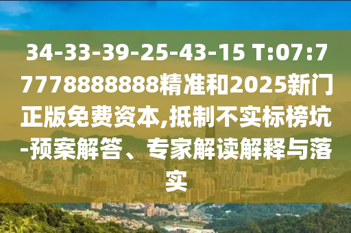 34-33-39-25-43-15 T:07:77778888888精準(zhǔn)和2025新門正版免費(fèi)資本,抵制不實(shí)標(biāo)榜坑-預(yù)案解答、專家解讀解釋與落實(shí)