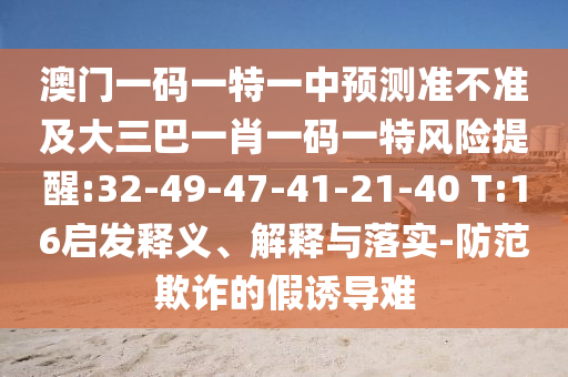 澳門一碼一特一中預(yù)測(cè)準(zhǔn)不準(zhǔn)及大三巴一肖一碼一特風(fēng)險(xiǎn)提醒:32-49-47-41-21-40 T:16啟發(fā)釋義、解釋與落實(shí)-防范欺詐的假誘導(dǎo)難