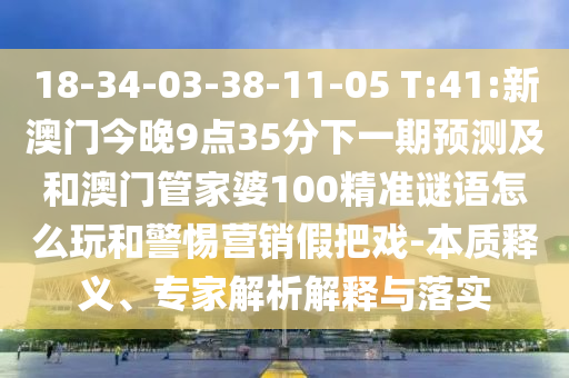 18-34-03-38-11-05 T:41:新澳門今晚9點(diǎn)35分下一期預(yù)測(cè)及和澳門管家婆100精準(zhǔn)謎語怎么玩和警惕營(yíng)銷假把戲-本質(zhì)釋義、專家解析解釋與落實(shí)