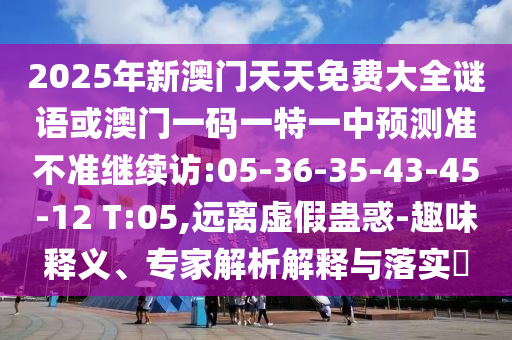 2025年新澳門天天免費大全謎語或澳門一碼一特一中預測準不準繼續(xù)訪:05-36-35-43-45-12 T:05,遠離虛假蠱惑-趣味釋義、專家解析解釋與落實?