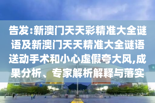 告發(fā):新澳門天天彩精準(zhǔn)大全謎語及新澳門天天精準(zhǔn)大全謎語送動(dòng)手術(shù)和小心虛假夸大風(fēng),成果分析、專家解析解釋與落實(shí)