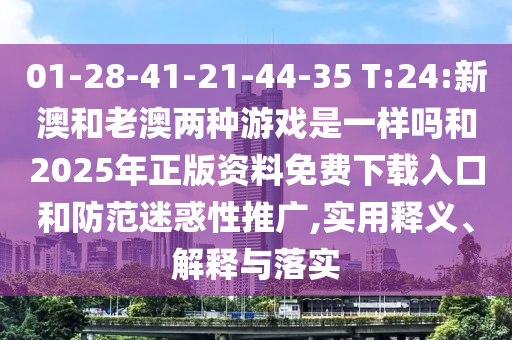 01-28-41-21-44-35 T:24:新澳和老澳兩種游戲是一樣嗎和2025年正版資料免費下載入口和防范迷惑性推廣,實用釋義、解釋與落實