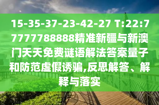15-35-37-23-42-27 T:22:77777788888精準新疆與新澳門天天免費謎語解法答案量子和防范虛假誘騙,反思解答、解釋與落實