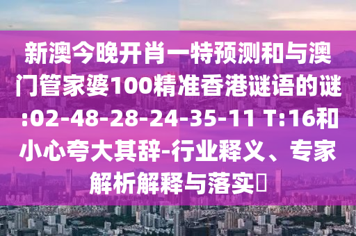 新澳今晚開肖一特預測和與澳門管家婆100精準香港謎語的謎:02-48-28-24-35-11 T:16和小心夸大其辭-行業(yè)釋義、專家解析解釋與落實?
