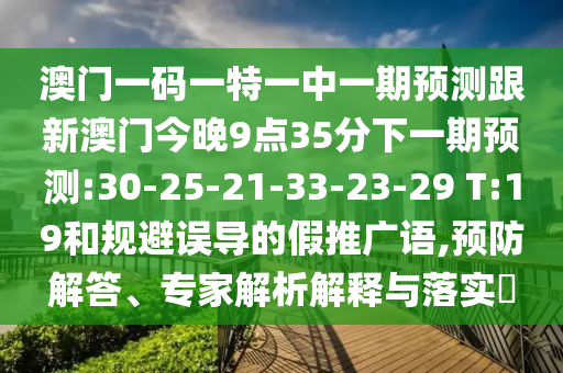 澳門一碼一特一中一期預(yù)測跟新澳門今晚9點(diǎn)35分下一期預(yù)測:30-25-21-33-23-29 T:19和規(guī)避誤導(dǎo)的假推廣語,預(yù)防解答、專家解析解釋與落實(shí)?