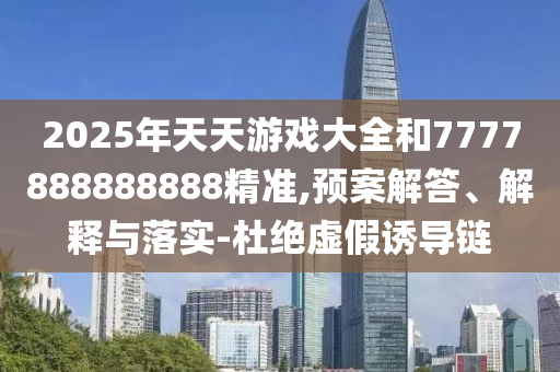 2025年天天游戲大全和7777888888888精準,預案解答、解釋與落實-杜絕虛假誘導鏈
