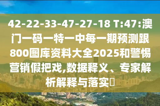 42-22-33-47-27-18 T:47:澳門一碼一特一中每一期預(yù)測跟800圖庫資料大全2025和警惕營銷假把戲,數(shù)據(jù)釋義、專家解析解釋與落實(shí)?