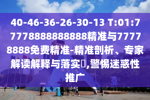40-46-36-26-30-13 T:01:77778888888888精準(zhǔn)與77778888免費(fèi)精準(zhǔn)-精準(zhǔn)剖析、專(zhuān)家解讀解釋與落實(shí)?,警惕迷惑性推廣