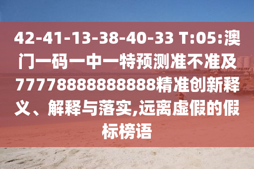 42-41-13-38-40-33 T:05:澳門一碼一中一特預(yù)測準(zhǔn)不準(zhǔn)及77778888888888精準(zhǔn)創(chuàng)新釋義、解釋與落實,遠(yuǎn)離虛假的假標(biāo)榜語