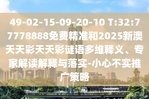 49-02-15-09-20-10 T:32:77778888免費(fèi)精準(zhǔn)和2025新澳天天彩天天彩謎語(yǔ)多維釋義、專(zhuān)家解讀解釋與落實(shí)-小心不實(shí)推廣策略