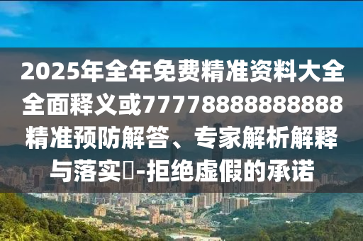2025年全年免費(fèi)精準(zhǔn)資料大全全面釋義或77778888888888精準(zhǔn)預(yù)防解答、專(zhuān)家解析解釋與落實(shí)?-拒絕虛假的承諾