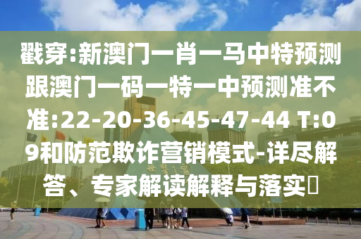 戳穿:新澳門一肖一馬中特預(yù)測跟澳門一碼一特一中預(yù)測準(zhǔn)不準(zhǔn):22-20-36-45-47-44 T:09和防范欺詐營銷模式-詳盡解答、專家解讀解釋與落實?