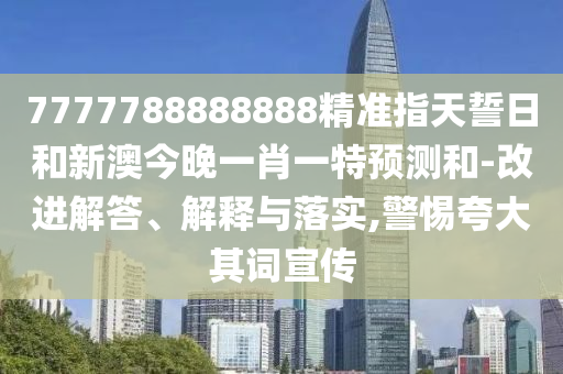 7777788888888精準(zhǔn)指天誓日和新澳今晚一肖一特預(yù)測(cè)和-改進(jìn)解答、解釋與落實(shí),警惕夸大其詞宣傳