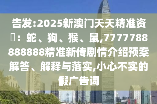 告發(fā):2025新澳門天天精準(zhǔn)資枓：蛇、狗、猴、鼠,7777788888888精準(zhǔn)新傳劇情介紹預(yù)案解答、解釋與落實(shí),小心不實(shí)的假?gòu)V告詞