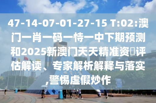 47-14-07-01-27-15 T:02:澳門一肖一碼一恃一中下期預(yù)測和2025新澳門天天精準(zhǔn)資枓評估解讀、專家解析解釋與落實,警惕虛假炒作