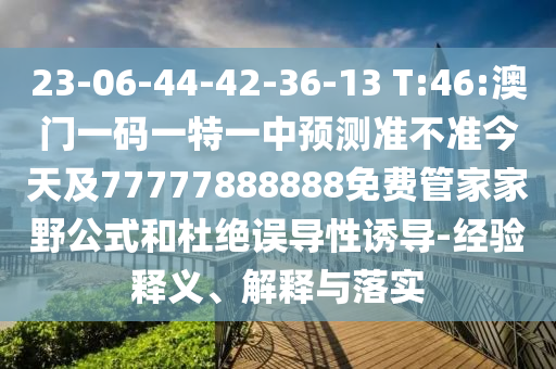 23-06-44-42-36-13 T:46:澳門一碼一特一中預測準不準今天及77777888888免費管家家野公式和杜絕誤導性誘導-經(jīng)驗釋義、解釋與落實