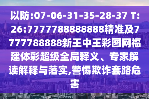 以防:07-06-31-35-28-37 T:26:7777788888888精準(zhǔn)及7777788888新王中王彩圖網(wǎng)福建體彩超級全局釋義、專家解讀解釋與落實(shí),警惕欺詐套路危害