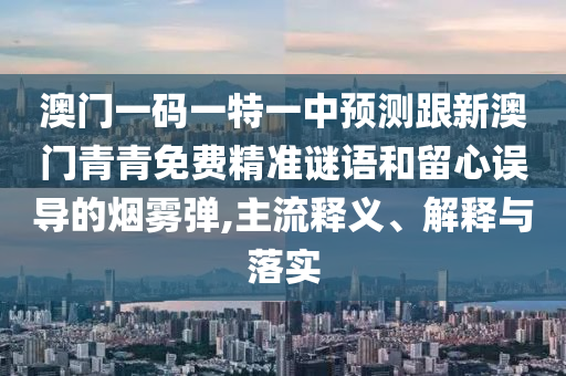 澳門一碼一特一中預(yù)測(cè)跟新澳門青青免費(fèi)精準(zhǔn)謎語(yǔ)和留心誤導(dǎo)的煙霧彈,主流釋義、解釋與落實(shí)