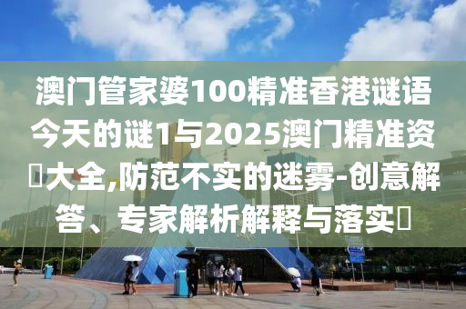 澳門管家婆100精準香港謎語今天的謎1與2025澳門精準資枓大全,防范不實的迷霧-創(chuàng)意解答、專家解析解釋與落實?
