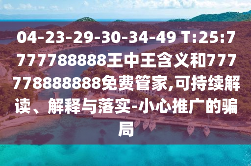 04-23-29-30-34-49 T:25:7777788888王中王含義和777778888888免費(fèi)管家,可持續(xù)解讀、解釋與落實(shí)-小心推廣的騙局