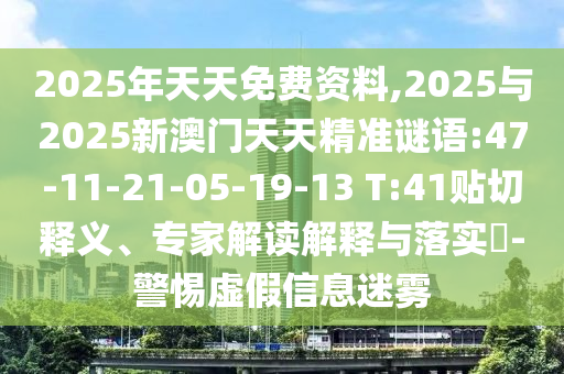 2025年天天免費(fèi)資料,2025與2025新澳門天天精準(zhǔn)謎語:47-11-21-05-19-13 T:41貼切釋義、專家解讀解釋與落實(shí)?-警惕虛假信息迷霧