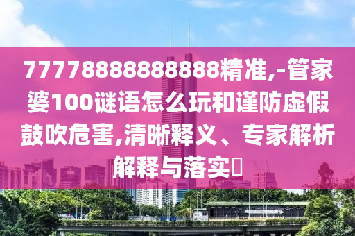 77778888888888精準,-管家婆100謎語怎么玩和謹防虛假鼓吹危害,清晰釋義、專家解析解釋與落實?