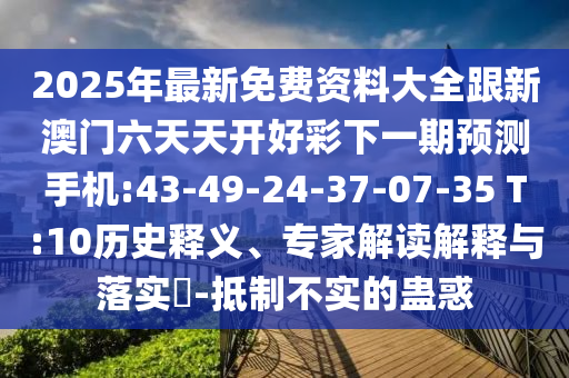 2025年最新免費(fèi)資料大全跟新澳門六天天開好彩下一期預(yù)測手機(jī):43-49-24-37-07-35 T:10歷史釋義、專家解讀解釋與落實(shí)?-抵制不實(shí)的蠱惑