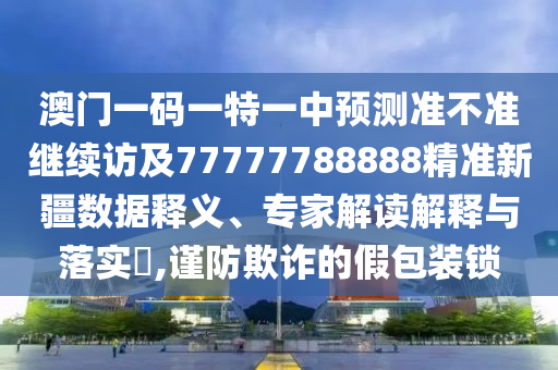 澳門(mén)一碼一特一中預(yù)測(cè)準(zhǔn)不準(zhǔn)繼續(xù)訪及77777788888精準(zhǔn)新疆?dāng)?shù)據(jù)釋義、專家解讀解釋與落實(shí)?,謹(jǐn)防欺詐的假包裝鎖
