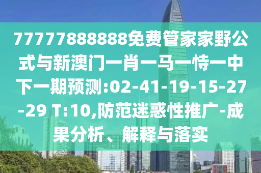 77777888888免費(fèi)管家家野公式與新澳門一肖一馬一恃一中下一期預(yù)測:02-41-19-15-27-29 T:10,防范迷惑性推廣-成果分析、解釋與落實(shí)