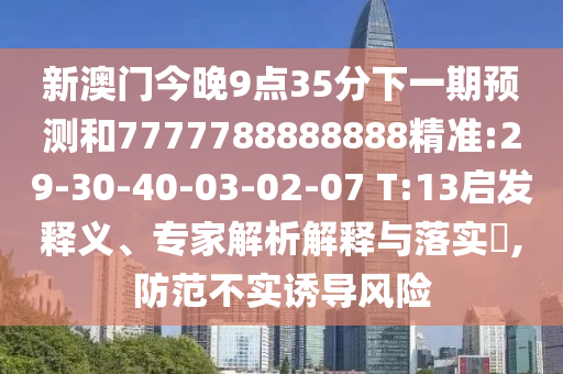 新澳門今晚9點(diǎn)35分下一期預(yù)測(cè)和7777788888888精準(zhǔn):29-30-40-03-02-07 T:13啟發(fā)釋義、專家解析解釋與落實(shí)?,防范不實(shí)誘導(dǎo)風(fēng)險(xiǎn)