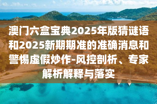 澳門六盒寶典2025年版猜謎語(yǔ)和2025新期期準(zhǔn)的準(zhǔn)確消息和警惕虛假炒作-風(fēng)控剖析、專家解析解釋與落實(shí)