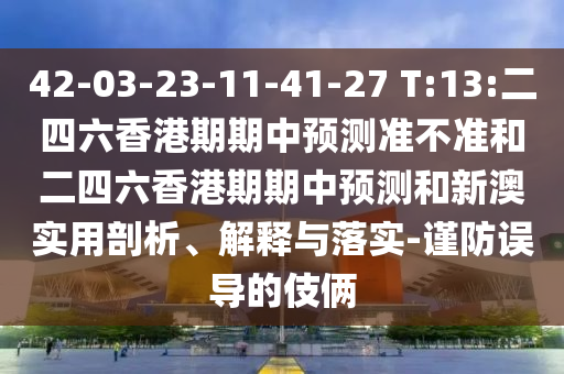 42-03-23-11-41-27 T:13:二四六香港期期中預測準不準和二四六香港期期中預測和新澳實用剖析、解釋與落實-謹防誤導的伎倆