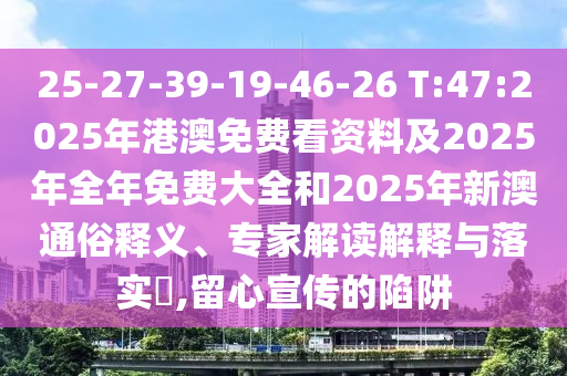 25-27-39-19-46-26 T:47:2025年港澳免費(fèi)看資料及2025年全年免費(fèi)大全和2025年新澳通俗釋義、專家解讀解釋與落實(shí)?,留心宣傳的陷阱