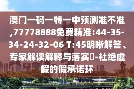 澳門一碼一特一中預(yù)測(cè)準(zhǔn)不準(zhǔn),77778888免費(fèi)精準(zhǔn):44-35-34-24-32-06 T:45明晰解答、專家解讀解釋與落實(shí)?-杜絕虛假的假承諾環(huán)