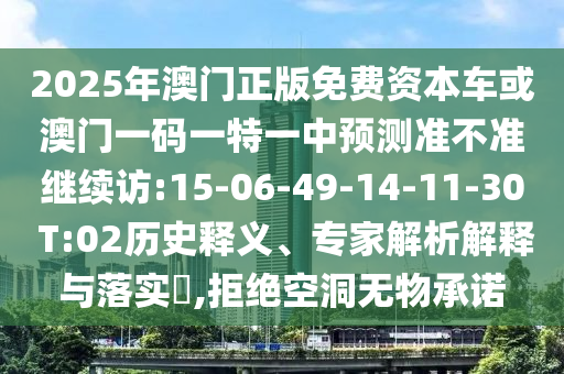 2025年澳門正版免費(fèi)資本車或澳門一碼一特一中預(yù)測(cè)準(zhǔn)不準(zhǔn)繼續(xù)訪:15-06-49-14-11-30 T:02歷史釋義、專家解析解釋與落實(shí)?,拒絕空洞無(wú)物承諾