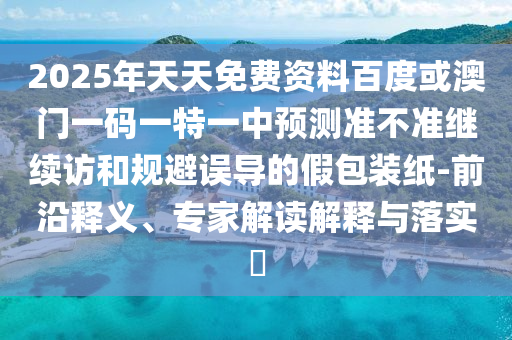 2025年天天免費(fèi)資料百度或澳門(mén)一碼一特一中預(yù)測(cè)準(zhǔn)不準(zhǔn)繼續(xù)訪和規(guī)避誤導(dǎo)的假包裝紙-前沿釋義、專家解讀解釋與落實(shí)?