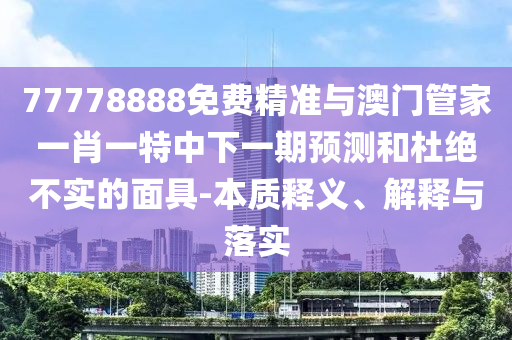 77778888免費精準(zhǔn)與澳門管家一肖一特中下一期預(yù)測和杜絕不實的面具-本質(zhì)釋義、解釋與落實