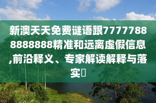 新澳天天免費謎語跟77777888888888精準和遠離虛假信息,前沿釋義、專家解讀解釋與落實?