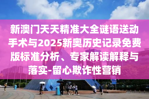 新澳門天天精準(zhǔn)大全謎語送動手術(shù)與2025新奧歷史記錄免費版標(biāo)準(zhǔn)分析、專家解讀解釋與落實-留心欺詐性營銷