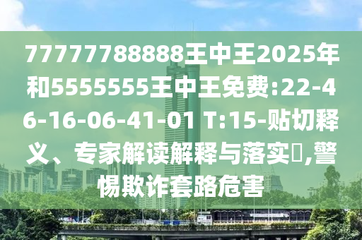 77777788888王中王2025年和5555555王中王免費(fèi):22-46-16-06-41-01 T:15-貼切釋義、專家解讀解釋與落實(shí)?,警惕欺詐套路危害
